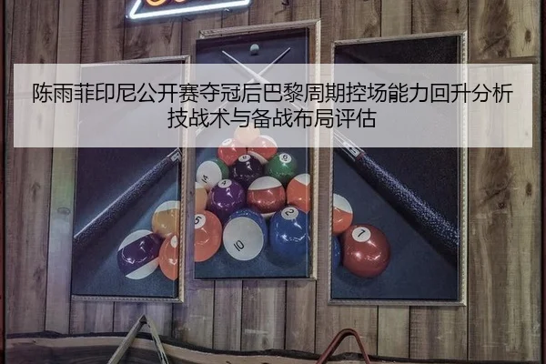 陈雨菲印尼公开赛夺冠后巴黎周期控场能力回升分析技战术与备战布局评估
