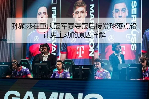 孙颖莎在重庆冠军赛夺冠后接发球落点设计更主动的原因详解（nine game）