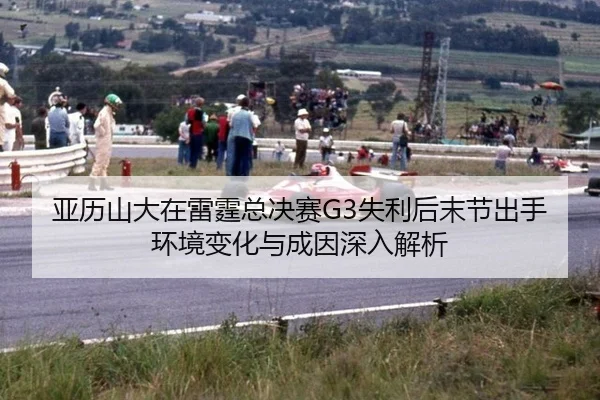 亚历山大在雷霆总决赛G3失利后末节出手环境变化与成因深入解析