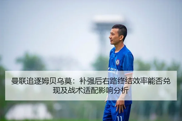 曼联追逐姆贝乌莫：补强后右路终结效率能否兑现及战术适配影响分析