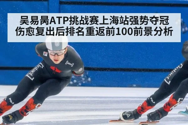 吴易昺ATP挑战赛上海站强势夺冠 伤愈复出后排名重返前100前景分析