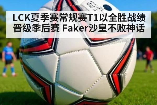 LCK夏季赛常规赛T1以全胜战绩晋级季后赛 Faker沙皇不败神话