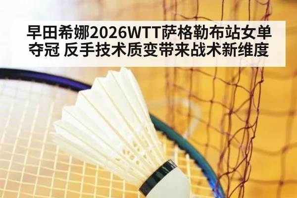 早田希娜2026WTT萨格勒布站女单夺冠 反手技术质变带来战术新维度