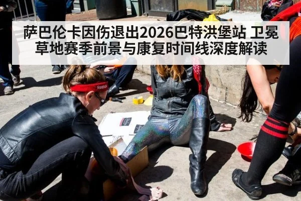 萨巴伦卡因伤退出2026巴特洪堡站 卫冕草地赛季前景与康复时间线深度解读