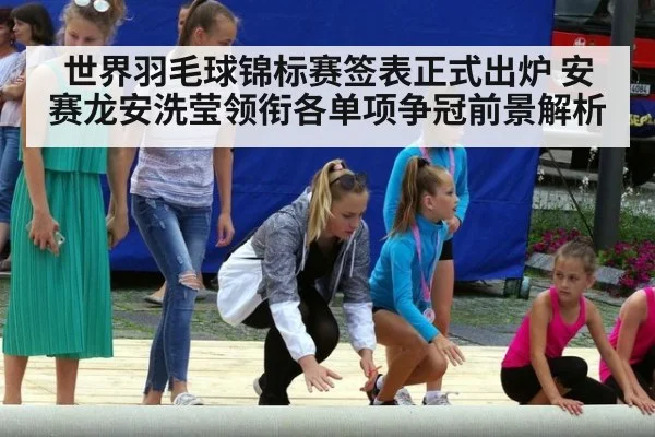 世界羽毛球锦标赛签表正式出炉 安赛龙安洗莹领衔各单项争冠前景解析