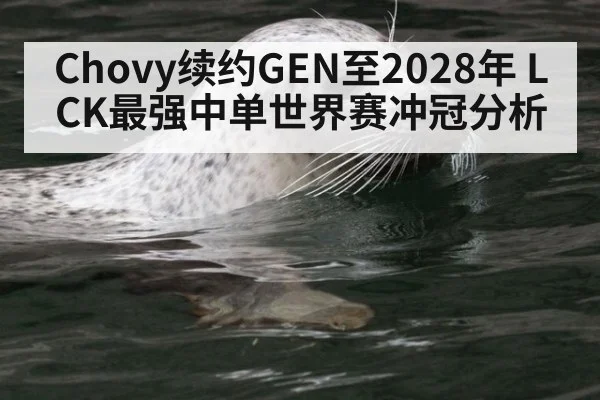 Chovy续约GEN至2028年 LCK最强中单世界赛冲冠分析