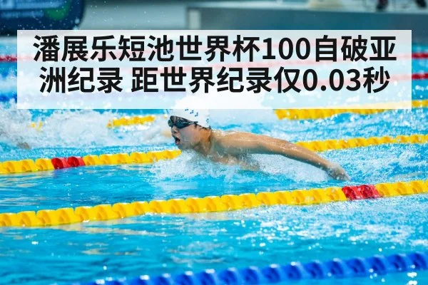 潘展乐短池世界杯100自破亚洲纪录 距世界纪录仅0.03秒