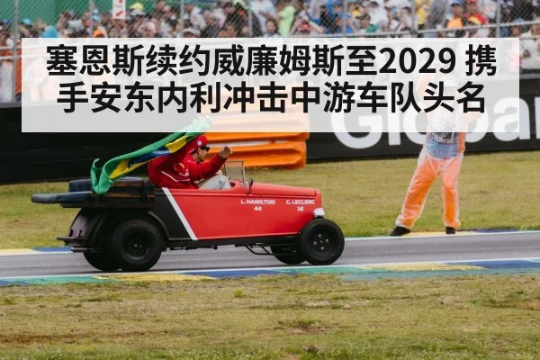 塞恩斯续约威廉姆斯至2029 携手安东内利冲击中游车队头名