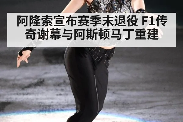 阿隆索宣布赛季末退役 F1传奇谢幕与阿斯顿马丁重建