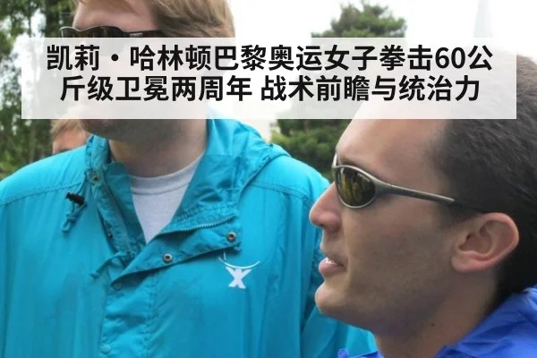 凯莉·哈林顿巴黎奥运女子拳击60公斤级卫冕两周年 战术前瞻与统治力