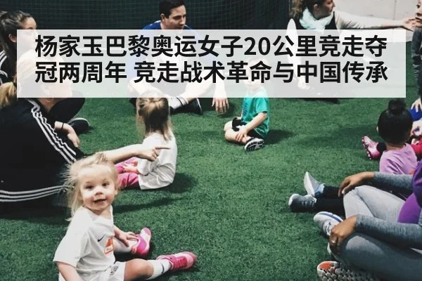 杨家玉巴黎奥运女子20公里竞走夺冠两周年 竞走战术革命与中国传承